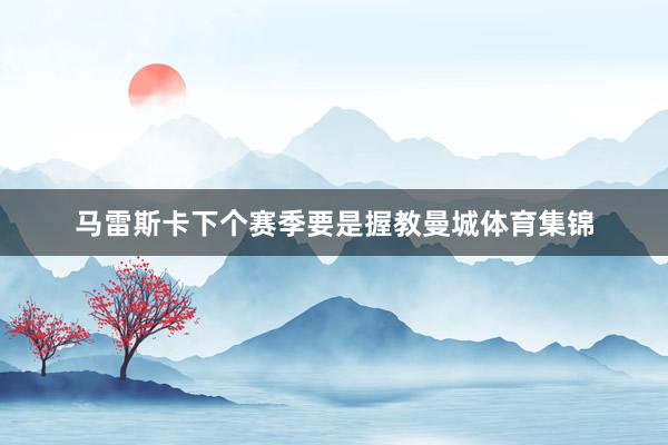 马雷斯卡下个赛季要是握教曼城体育集锦