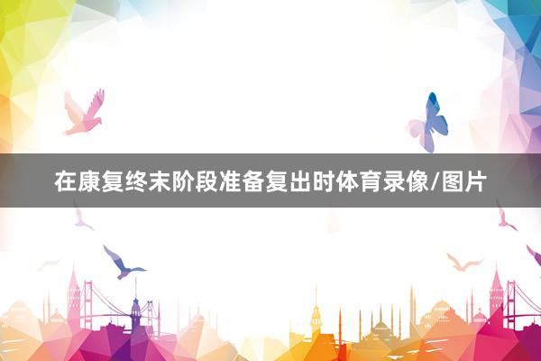 在康复终末阶段准备复出时体育录像/图片