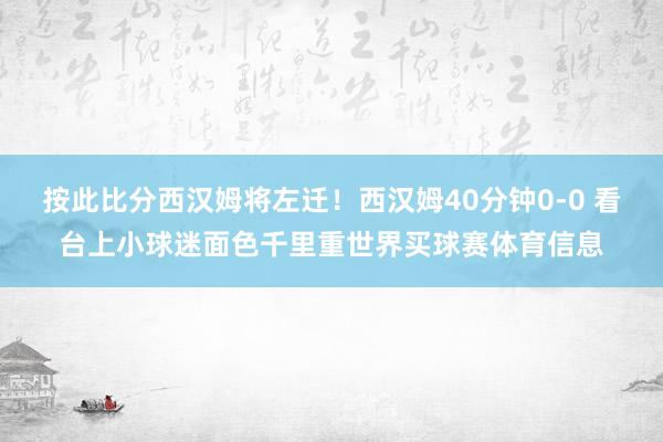 按此比分西汉姆将左迁！西汉姆40分钟0-0 看台上小球迷面色千里重世界买球赛体育信息