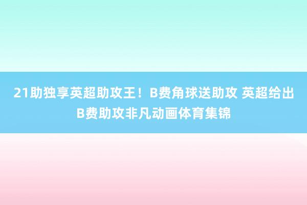 21助独享英超助攻王！B费角球送助攻 英超给出B费助攻非凡动画体育集锦