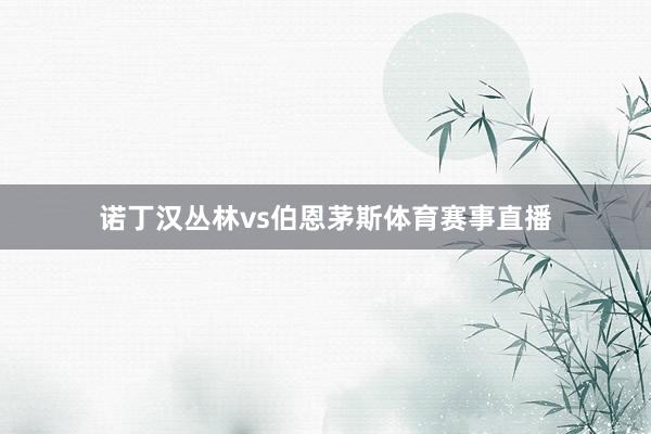 诺丁汉丛林vs伯恩茅斯体育赛事直播