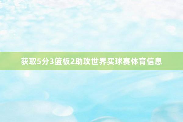 获取5分3篮板2助攻世界买球赛体育信息