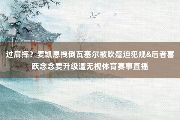 过肩摔？麦凯恩拽倒瓦塞尔被吹蹙迫犯规&后者喜跃念念要升级遭无视体育赛事直播