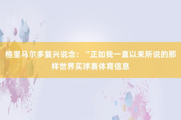 格里马尔多复兴说念：“正如我一直以来所说的那样世界买球赛体育信息