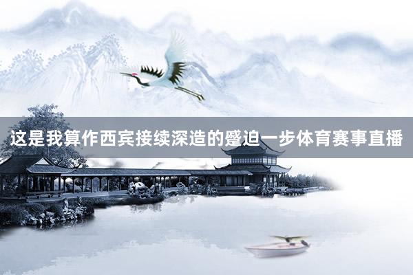 这是我算作西宾接续深造的蹙迫一步体育赛事直播