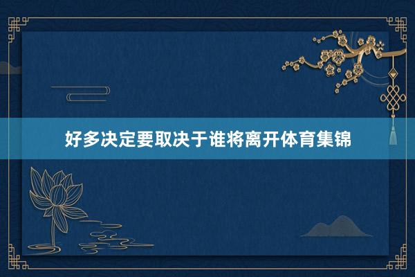 好多决定要取决于谁将离开体育集锦