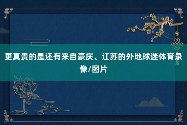 更真贵的是还有来自豪庆、江苏的外地球迷体育录像/图片
