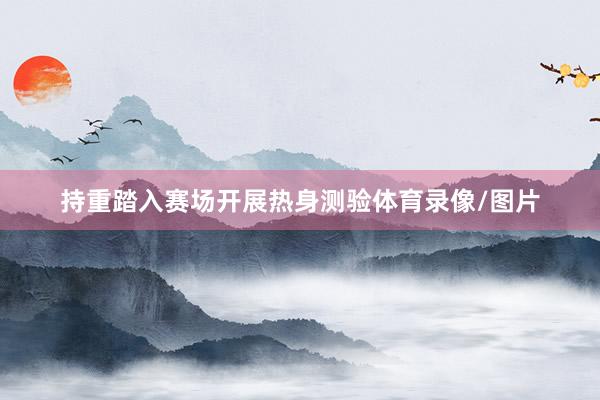 持重踏入赛场开展热身测验体育录像/图片