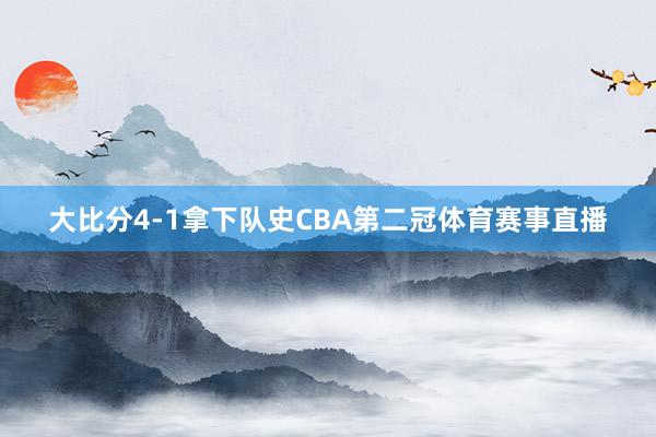 大比分4-1拿下队史CBA第二冠体育赛事直播