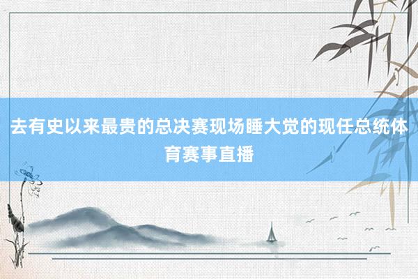 去有史以来最贵的总决赛现场睡大觉的现任总统体育赛事直播