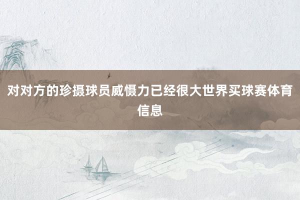 对对方的珍摄球员威慑力已经很大世界买球赛体育信息