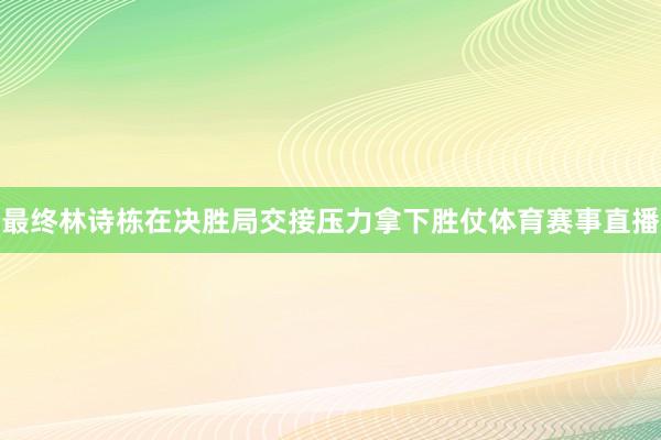 最终林诗栋在决胜局交接压力拿下胜仗体育赛事直播
