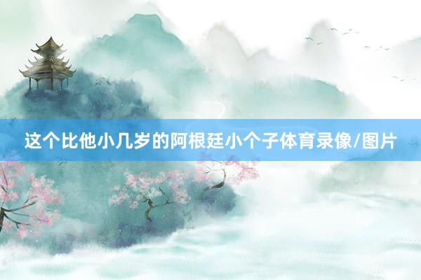 这个比他小几岁的阿根廷小个子体育录像/图片