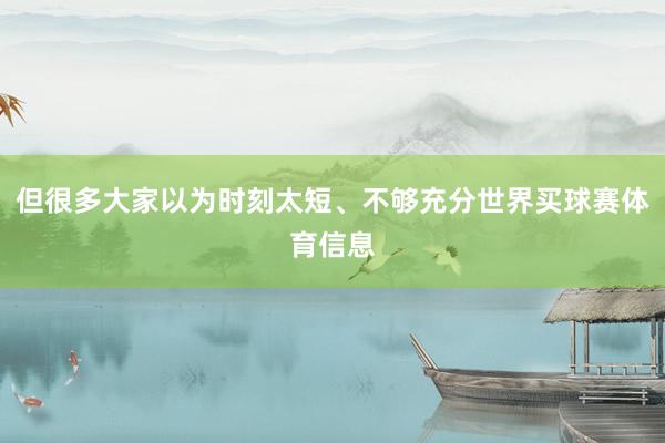 但很多大家以为时刻太短、不够充分世界买球赛体育信息