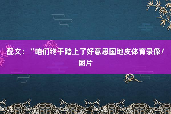 配文：“咱们终于踏上了好意思国地皮体育录像/图片