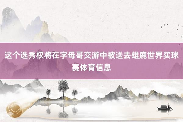 这个选秀权将在字母哥交游中被送去雄鹿世界买球赛体育信息
