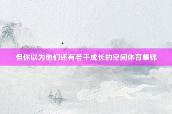 但你以为他们还有若干成长的空间体育集锦
