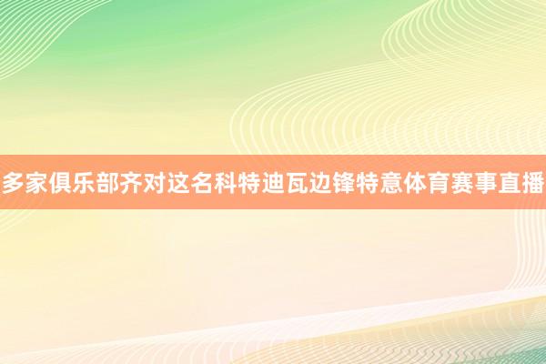 多家俱乐部齐对这名科特迪瓦边锋特意体育赛事直播