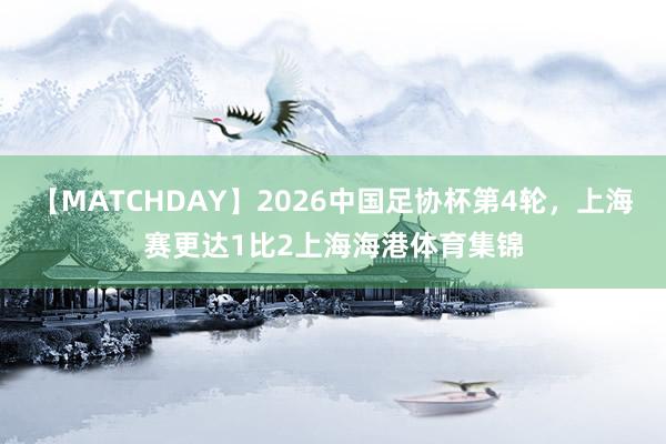【MATCHDAY】2026中国足协杯第4轮，上海赛更达1比2上海海港体育集锦