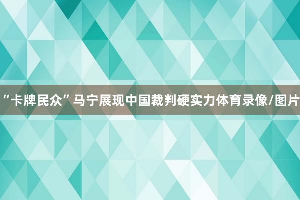 “卡牌民众”马宁展现中国裁判硬实力体育录像/图片