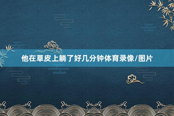 他在草皮上躺了好几分钟体育录像/图片